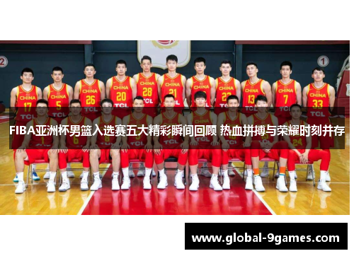 FIBA亚洲杯男篮入选赛五大精彩瞬间回顾 热血拼搏与荣耀时刻并存