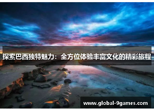探索巴西独特魅力:全方位体验丰富文化的精彩旅程 探索巴西独特魅力:全方位体验丰富文化的精彩旅程