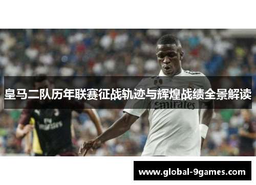 皇马二队历年联赛征战轨迹与辉煌战绩全景解读