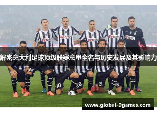解密意大利足球顶级联赛意甲全名与历史发展及其影响力 解密意大利足球顶级联赛意甲全名与历史发展及其影响力