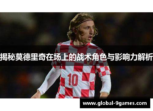 揭秘莫德里奇在场上的战术角色与影响力解析 揭秘莫德里奇在场上的战术角色与影响力解析