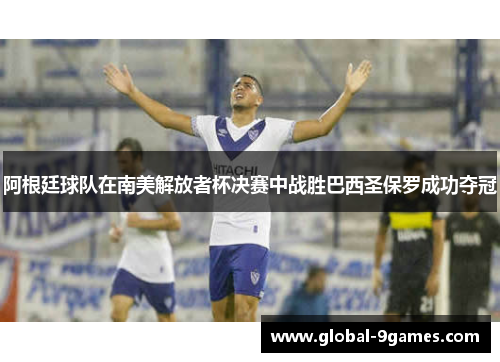 阿根廷球队在南美解放者杯决赛中战胜巴西圣保罗成功夺冠