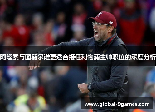 阿隆索与图赫尔谁更适合接任利物浦主帅职位的深度分析
