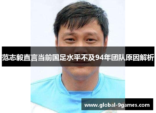 范志毅直言当前国足水平不及94年团队原因解析 范志毅直言当前国足水平不及94年团队原因解析