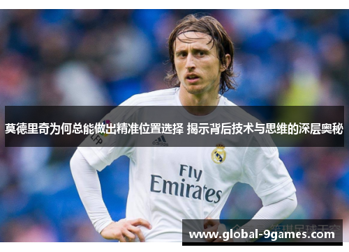 莫德里奇为何总能做出精准位置选择 揭示背后技术与思维的深层奥秘 莫德里奇为何总能做出精准位置选择 揭示背后技术与思维的深层奥秘