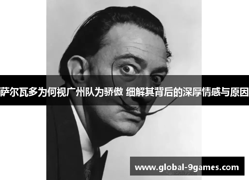 萨尔瓦多为何视广州队为骄傲 细解其背后的深厚情感与原因