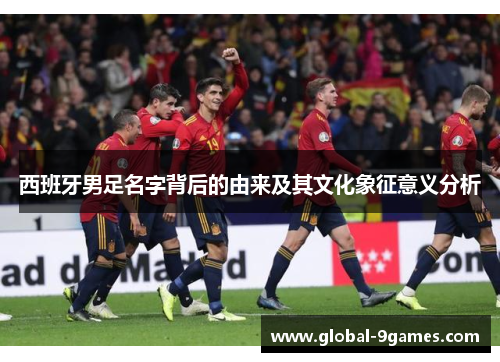 西班牙男足名字背后的由来及其文化象征意义分析
