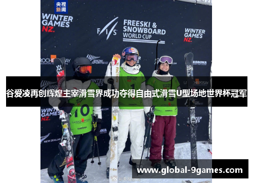 谷爱凌再创辉煌主宰滑雪界成功夺得自由式滑雪U型场地世界杯冠军