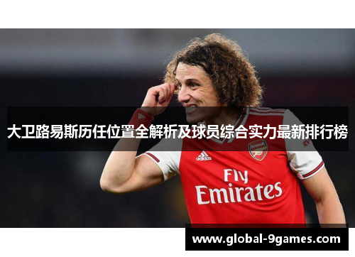 大卫路易斯历任位置全解析及球员综合实力最新排行榜