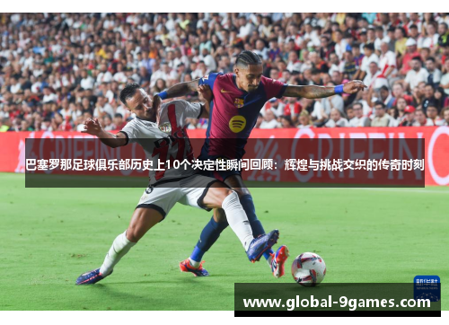 巴塞罗那足球俱乐部历史上10个决定性瞬间回顾：辉煌与挑战交织的传奇时刻