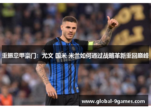 重振意甲豪门:尤文 国米 米兰如何通过战略革新重回巅峰 重振意甲豪门:尤文 国米 米兰如何通过战略革新重回巅峰
