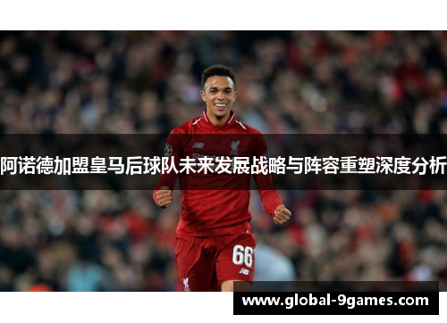 阿诺德加盟皇马后球队未来发展战略与阵容重塑深度分析 阿诺德加盟皇马后球队未来发展战略与阵容重塑深度分析