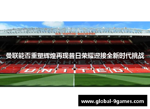 曼联能否重塑辉煌再现昔日荣耀迎接全新时代挑战